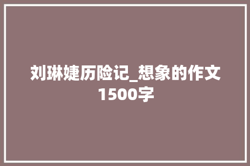 刘琳婕历险记_想象的作文1500字 知识百科