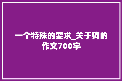 一个特殊的要求_关于狗的作文700字 知识百科