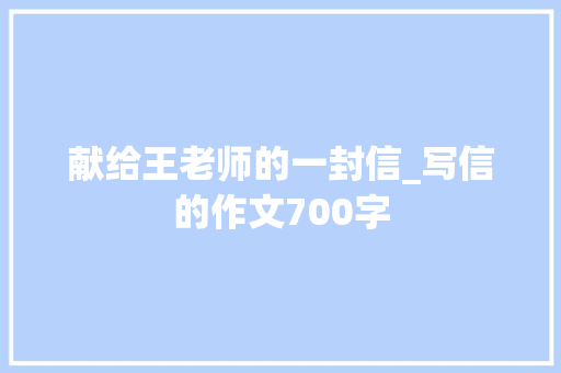 献给王老师的一封信_写信的作文700字 知识百科