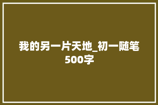 我的另一片天地_初一随笔500字 知识百科