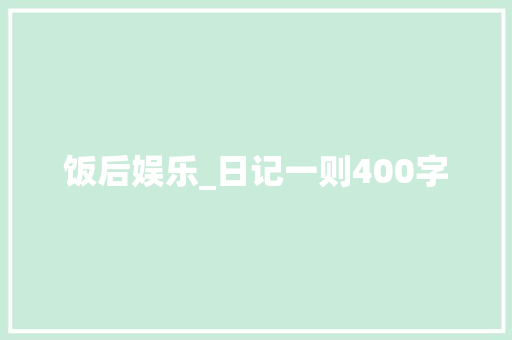 饭后娱乐_日记一则400字