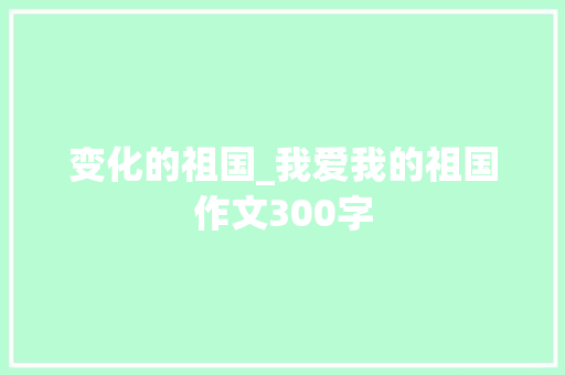 变化的祖国_我爱我的祖国作文300字