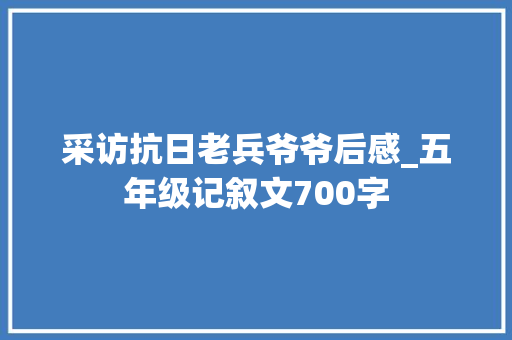 采访抗日老兵爷爷后感_五年级记叙文700字
