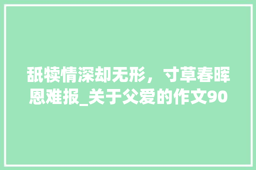 舐犊情深却无形，寸草春晖恩难报_关于父爱的作文900字