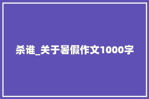 杀谁_关于暑假作文1000字