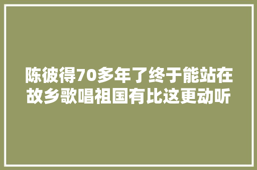 陈彼得70多年了终于能站在故乡歌唱祖国有比这更动听的吗