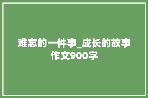 难忘的一件事_成长的故事作文900字