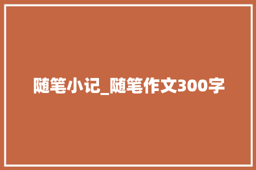 随笔小记_随笔作文300字