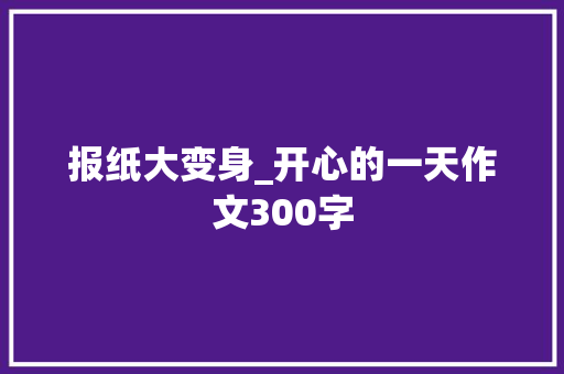 报纸大变身_开心的一天作文300字