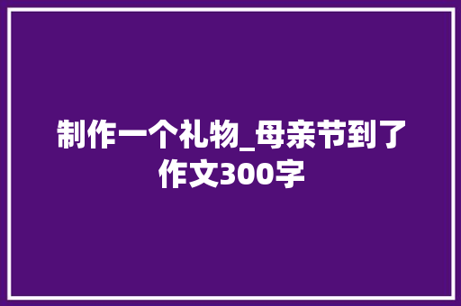制作一个礼物_母亲节到了作文300字
