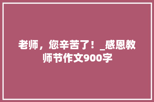 老师，您辛苦了！_感恩教师节作文900字