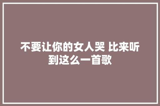 不要让你的女人哭 比来听到这么一首歌 休闲娱乐