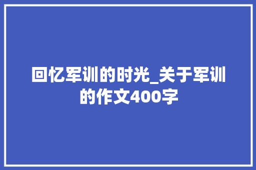 回忆军训的时光_关于军训的作文400字