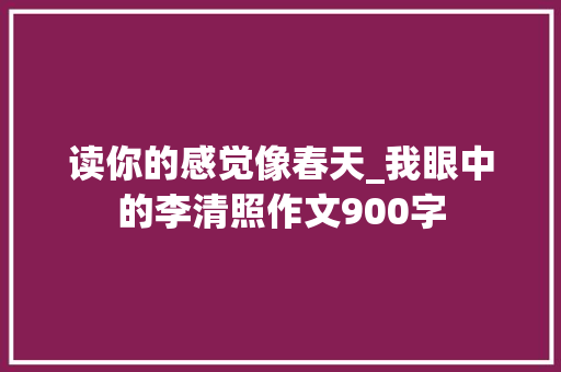 读你的感觉像春天_我眼中的李清照作文900字