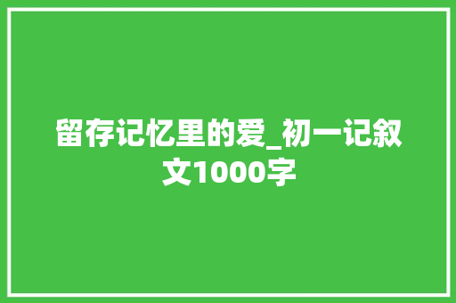 留存记忆里的爱_初一记叙文1000字