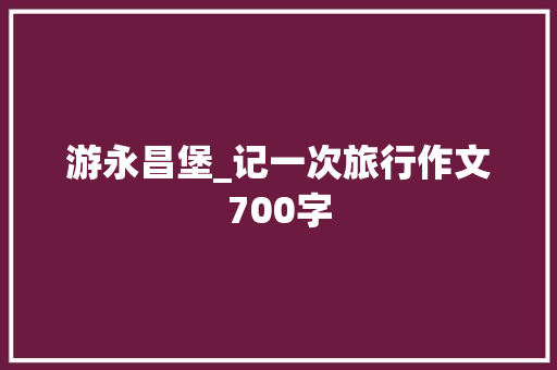 游永昌堡_记一次旅行作文700字