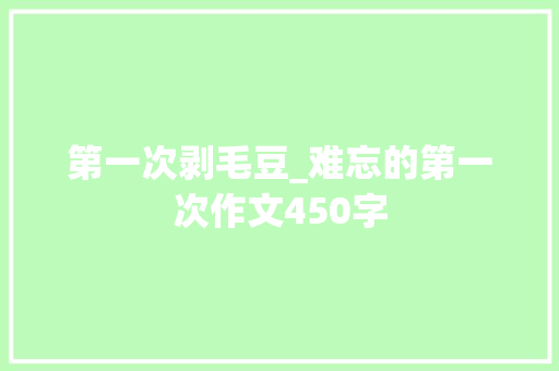 第一次剥毛豆_难忘的第一次作文450字 知识百科