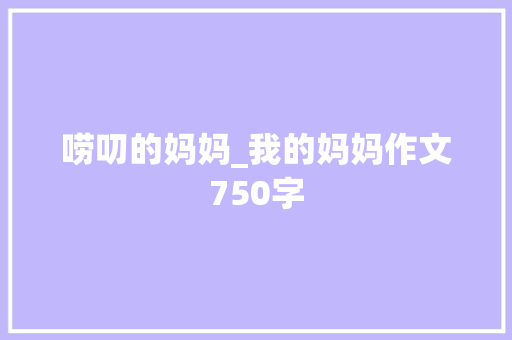 唠叨的妈妈_我的妈妈作文750字