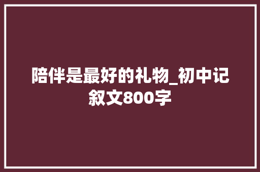 陪伴是最好的礼物_初中记叙文800字