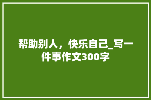帮助别人，快乐自己_写一件事作文300字 知识百科