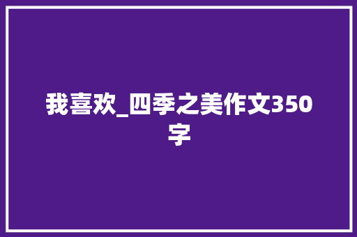 我喜欢_四季之美作文350字 知识百科