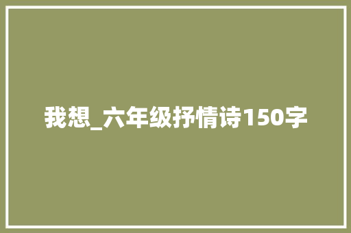 我想_六年级抒情诗150字 知识百科