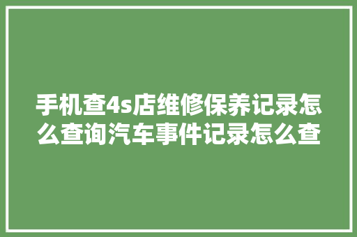 手机查4s店维修保养记录怎么查询汽车事件记录怎么查