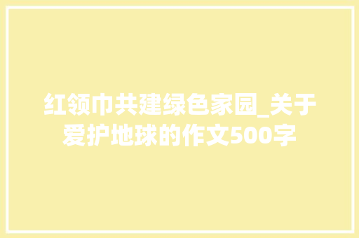 红领巾共建绿色家园_关于爱护地球的作文500字