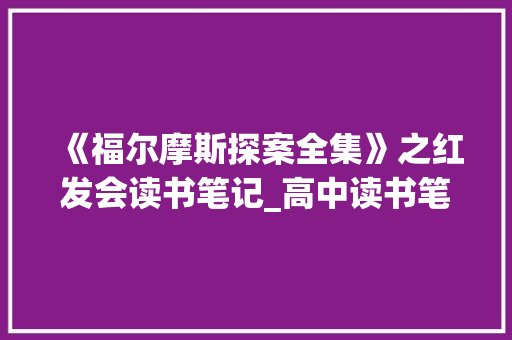 《福尔摩斯探案全集》之红发会读书笔记_高中读书笔记1000字