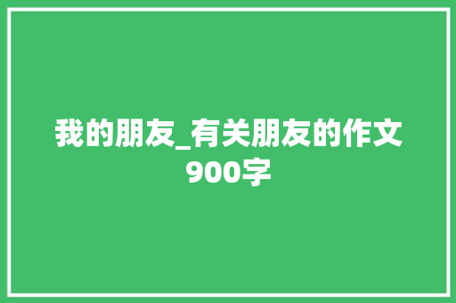 我的朋友_有关朋友的作文900字
