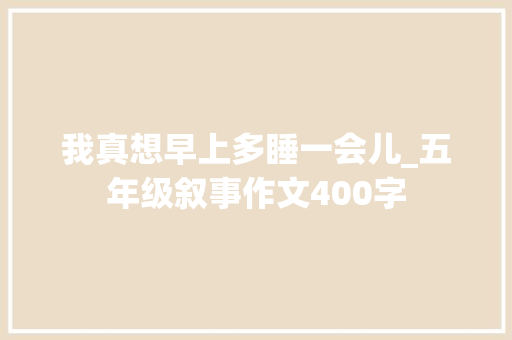 我真想早上多睡一会儿_五年级叙事作文400字