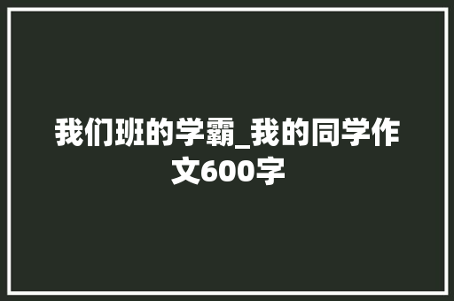 我们班的学霸_我的同学作文600字