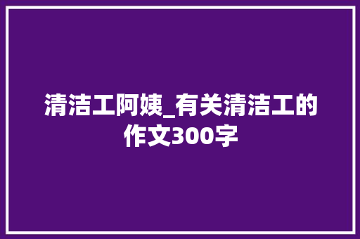 清洁工阿姨_有关清洁工的作文300字
