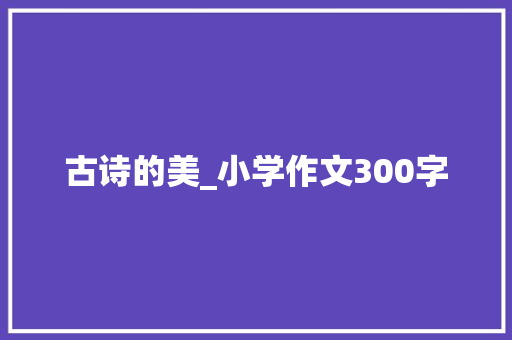 古诗的美_小学作文300字