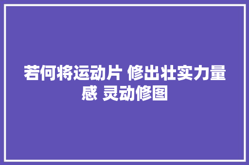 若何将运动片 修出壮实力量感 灵动修图