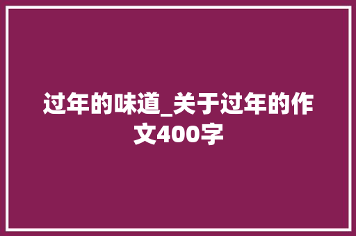 过年的味道_关于过年的作文400字 知识百科