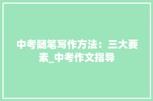 中考随笔写作方法：三大要素_中考作文指导