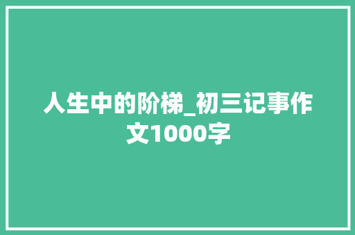 人生中的阶梯_初三记事作文1000字