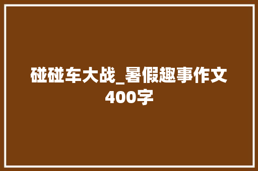 碰碰车大战_暑假趣事作文400字