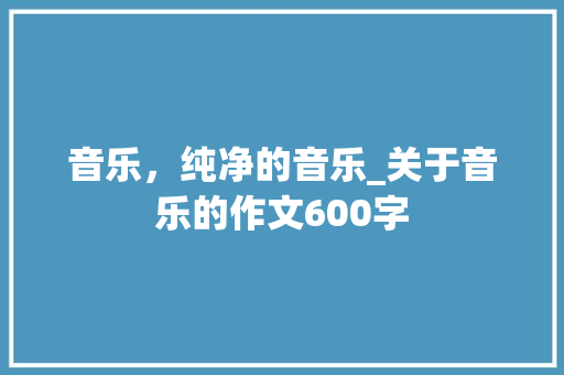 音乐，纯净的音乐_关于音乐的作文600字