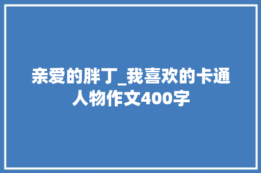 亲爱的胖丁_我喜欢的卡通人物作文400字
