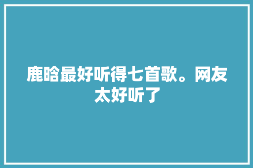鹿晗最好听得七首歌。网友太好听了