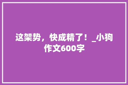 这架势，快成精了！_小狗作文600字