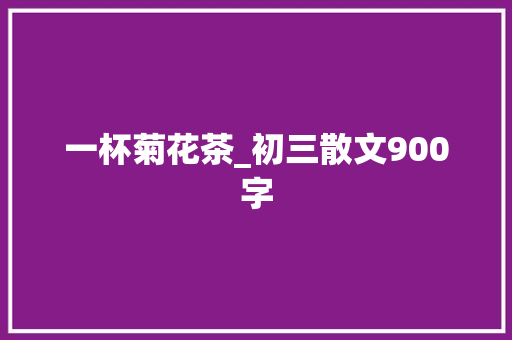 一杯菊花茶_初三散文900字