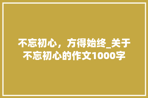 不忘初心，方得始终_关于不忘初心的作文1000字