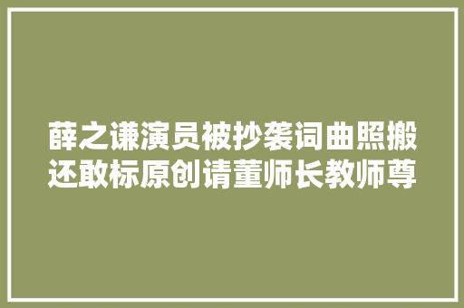 薛之谦演员被抄袭词曲照搬还敢标原创请董师长教师尊重原创