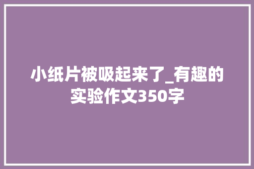 小纸片被吸起来了_有趣的实验作文350字
