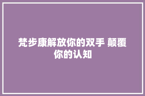 梵步康解放你的双手 颠覆你的认知 休闲娱乐