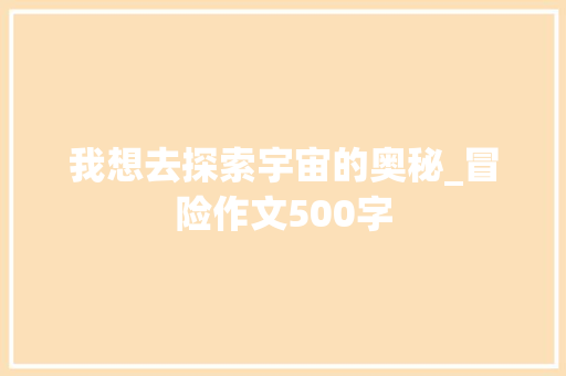我想去探索宇宙的奥秘_冒险作文500字