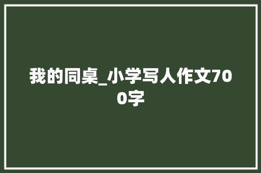 我的同桌_小学写人作文700字